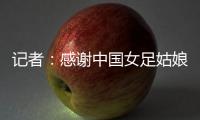 记者：感谢中国女足姑娘们的坚韧，但无法感谢这支球队的主教练