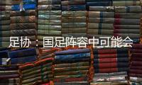 足协：国足阵容中可能会有2