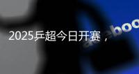 2025乒超今日开赛，樊振东王楚钦孙颖莎等悉数亮相